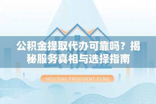 仪征公积金提取代办可靠吗？揭秘服务真相与选择指南