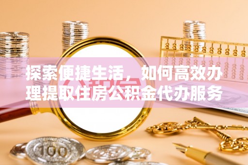 仪征探索便捷生活，如何高效办理提取住房公积金代办服务