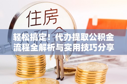 仪征轻松搞定！代办提取公积金流程全解析与实用技巧分享