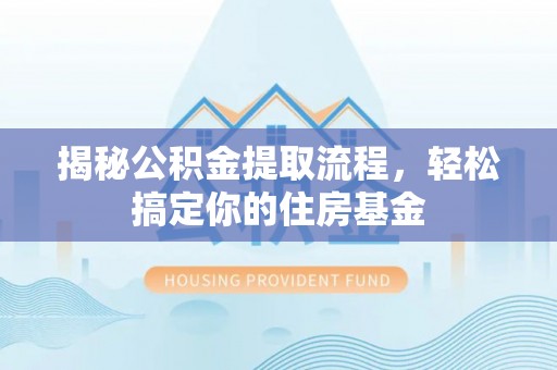 仪征揭秘公积金提取流程，轻松搞定你的住房基金