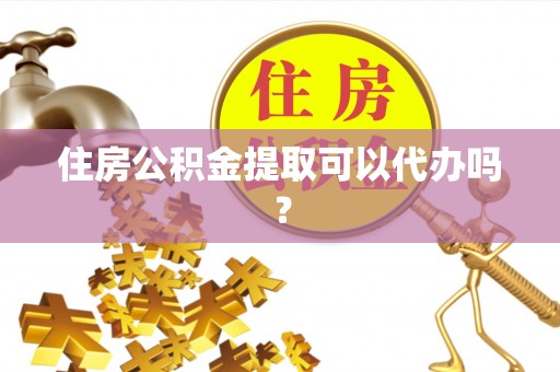 仪征住房公积金提取可以代办吗？