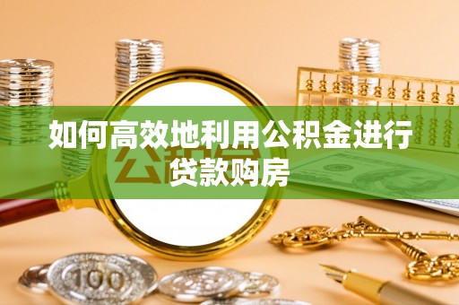仪征如何高效地利用公积金进行贷款购房