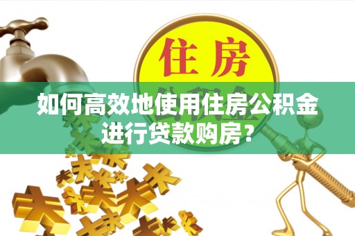 仪征如何高效地使用住房公积金进行贷款购房？