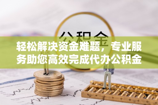 仪征轻松解决资金难题，专业服务助您高效完成代办公积金提取