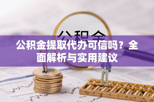 仪征公积金提取代办可信吗？全面解析与实用建议