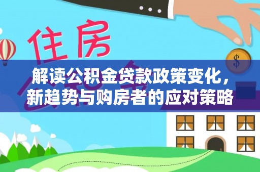 仪征解读公积金贷款政策变化，新趋势与购房者的应对策略
