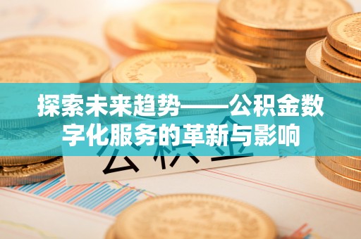 仪征探索未来趋势——公积金数字化服务的革新与影响