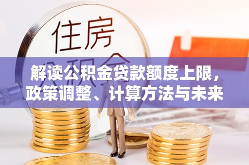 仪征解读公积金贷款额度上限，政策调整、计算方法与未来趋势