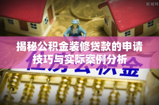 仪征揭秘公积金装修贷款的申请技巧与实际案例分析