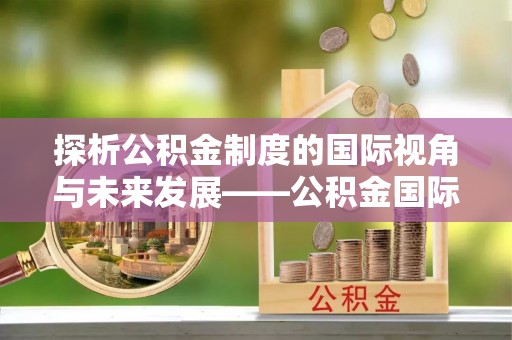 仪征探析公积金制度的国际视角与未来发展——公积金国际比较的新思路