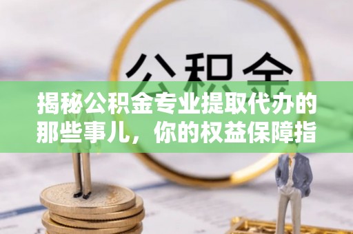 仪征揭秘公积金专业提取代办的那些事儿，你的权益保障指南