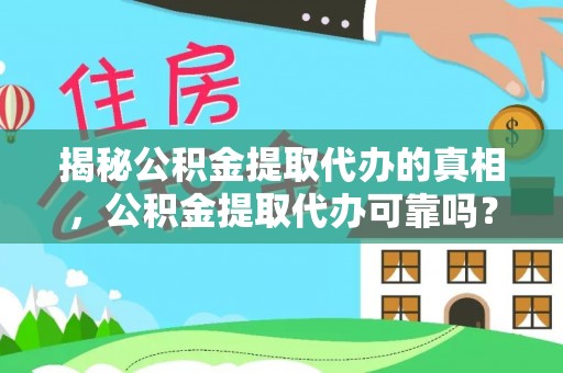 仪征揭秘公积金提取代办的真相，公积金提取代办可靠吗？