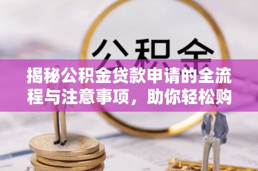 仪征揭秘公积金贷款申请的全流程与注意事项，助你轻松购房无忧