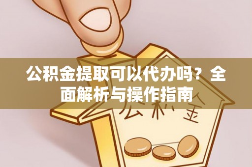 仪征公积金提取可以代办吗？全面解析与操作指南