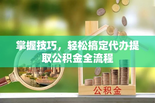 仪征掌握技巧，轻松搞定代办提取公积金全流程