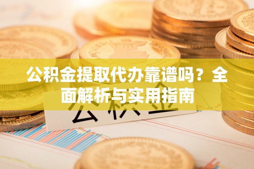 仪征公积金提取代办靠谱吗？全面解析与实用指南