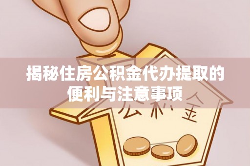 仪征揭秘住房公积金代办提取的便利与注意事项