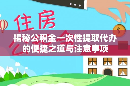 仪征揭秘公积金一次性提取代办的便捷之道与注意事项