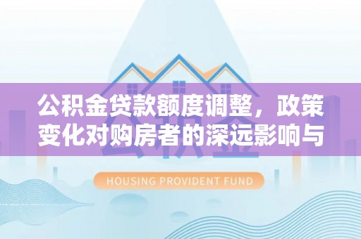 仪征公积金贷款额度调整，政策变化对购房者的深远影响与应对策略