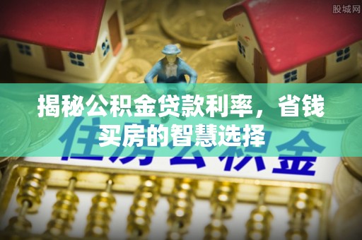 仪征揭秘公积金贷款利率，省钱买房的智慧选择