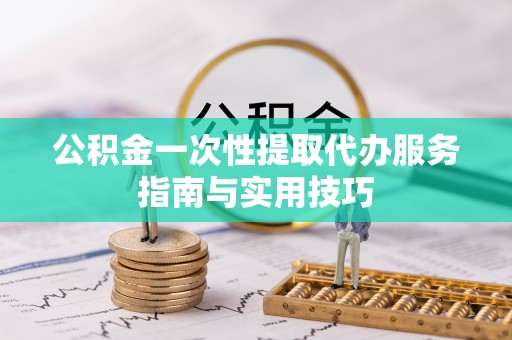 仪征公积金一次性提取代办服务指南与实用技巧