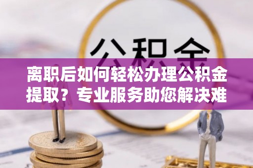 仪征离职后如何轻松办理公积金提取？专业服务助您解决难题