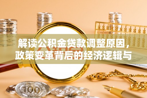 仪征解读公积金贷款调整原因，政策变革背后的经济逻辑与民生影响