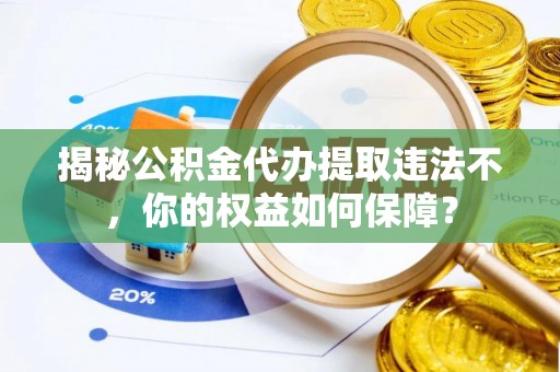 仪征揭秘公积金代办提取违法不，你的权益如何保障？