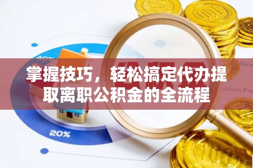 仪征掌握技巧，轻松搞定代办提取离职公积金的全流程
