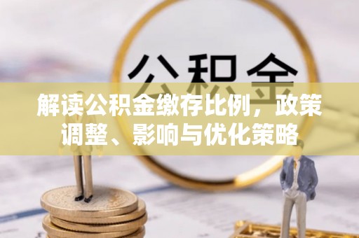 仪征解读公积金缴存比例，政策调整、影响与优化策略