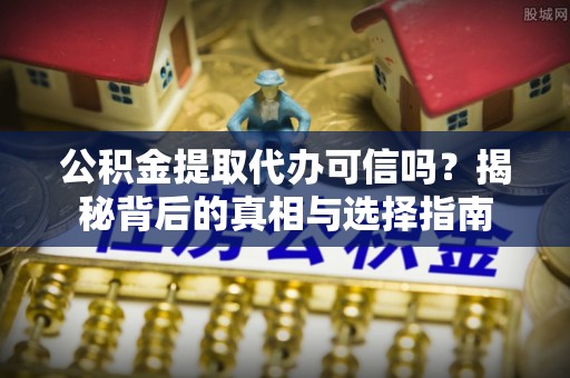 仪征公积金提取代办可信吗？揭秘背后的真相与选择指南