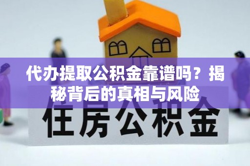 仪征代办提取公积金靠谱吗？揭秘背后的真相与风险