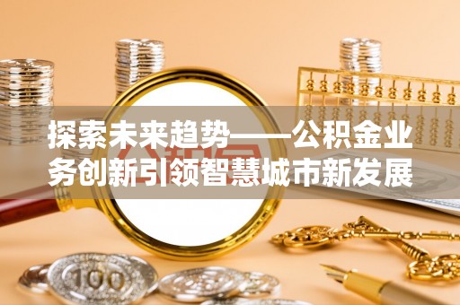 仪征探索未来趋势——公积金业务创新引领智慧城市新发展