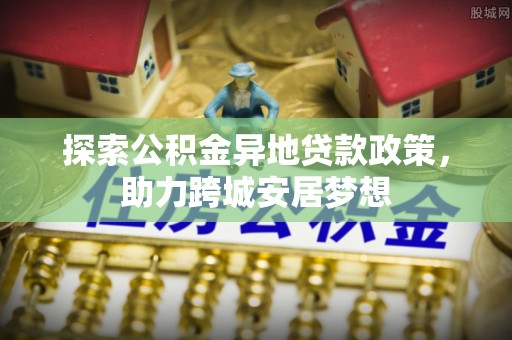 仪征探索公积金异地贷款政策，助力跨城安居梦想