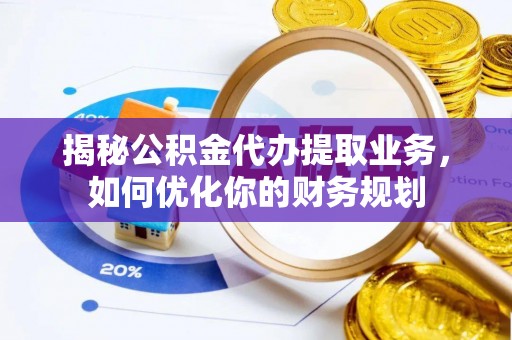 仪征揭秘公积金代办提取业务，如何优化你的财务规划