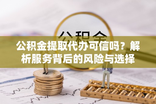 仪征公积金提取代办可信吗？解析服务背后的风险与选择