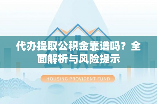 仪征代办提取公积金靠谱吗？全面解析与风险提示