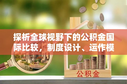 仪征探析全球视野下的公积金国际比较，制度设计、运作模式与未来趋势