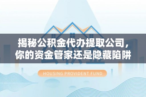 仪征揭秘公积金代办提取公司，你的资金管家还是隐藏陷阱？