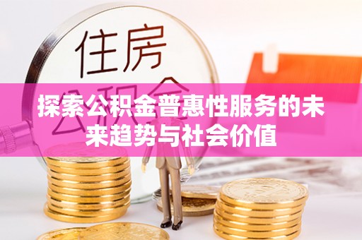仪征探索公积金普惠性服务的未来趋势与社会价值