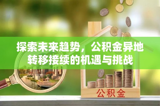 仪征探索未来趋势，公积金异地转移接续的机遇与挑战