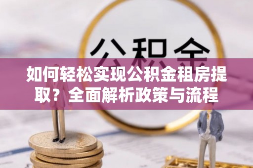 仪征如何轻松实现公积金租房提取？全面解析政策与流程