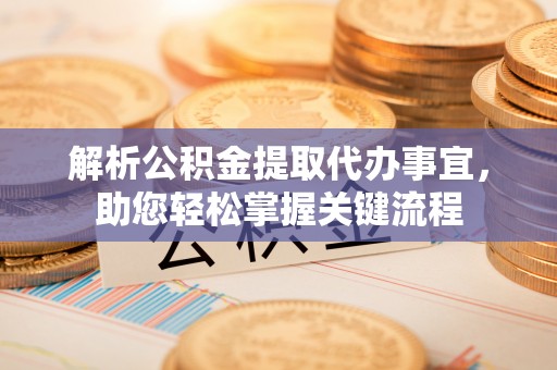 仪征解析公积金提取代办事宜，助您轻松掌握关键流程